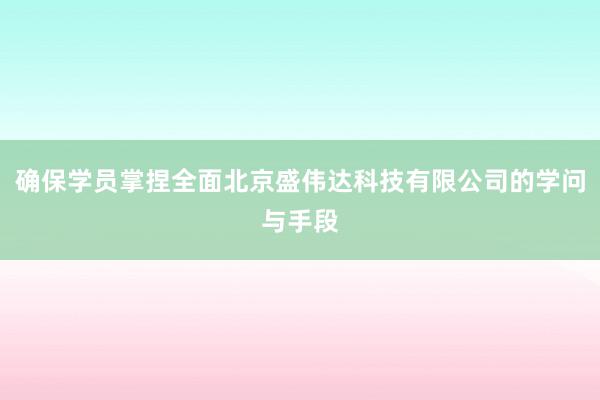 确保学员掌捏全面北京盛伟达科技有限公司的学问与手段