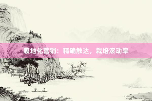 腹地化营销：精确触达，栽培滚动率